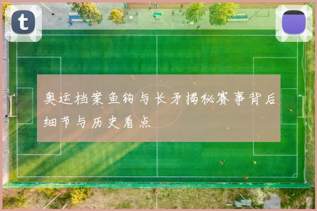 奥运档案鱼钩与长矛揭秘赛事背后细节与历史看点
