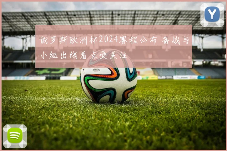 俄罗斯欧洲杯2024赛程公布 备战与小组出线看点受关注