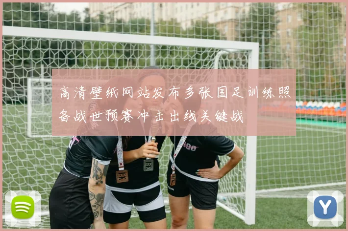 高清壁纸网站发布多张国足训练照备战世预赛冲击出线关键战
