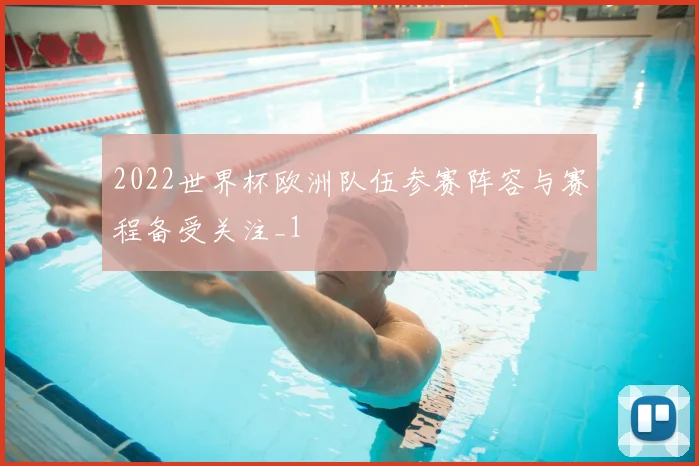 2022世界杯欧洲队伍参赛阵容与赛程备受关注_1
