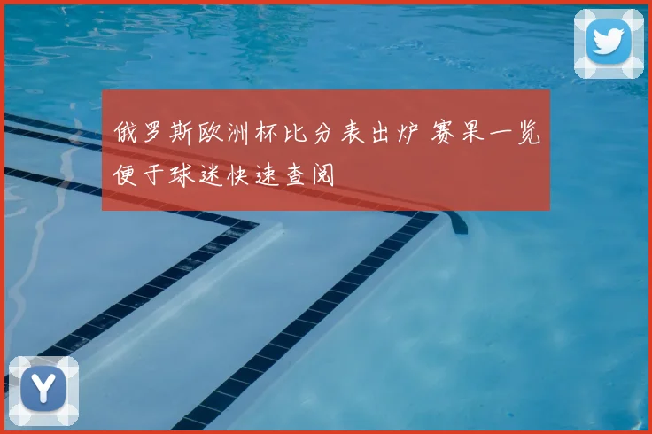 俄罗斯欧洲杯比分表出炉 赛果一览便于球迷快速查阅