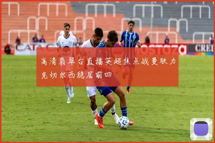高清翡翠台直播英超焦点战曼联力克切尔西稳居前四