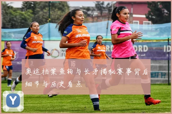 奥运档案鱼钩与长矛揭秘赛事背后细节与历史看点