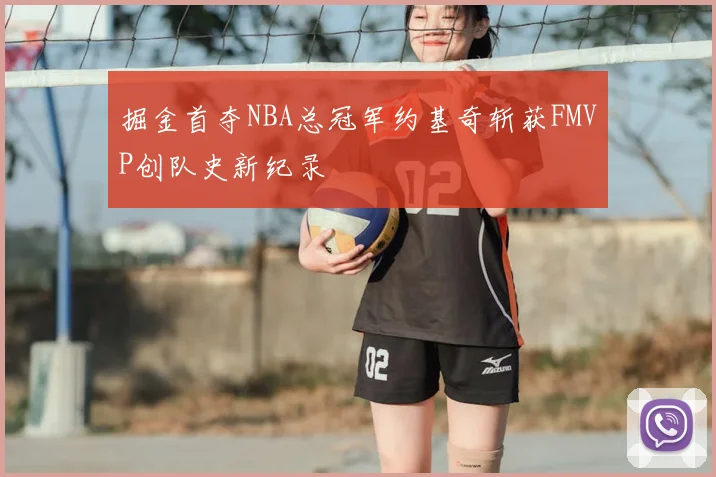 掘金首夺NBA总冠军约基奇斩获FMVP创队史新纪录