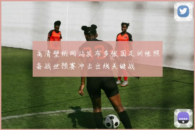 高清壁纸网站发布多张国足训练照备战世预赛冲击出线关键战