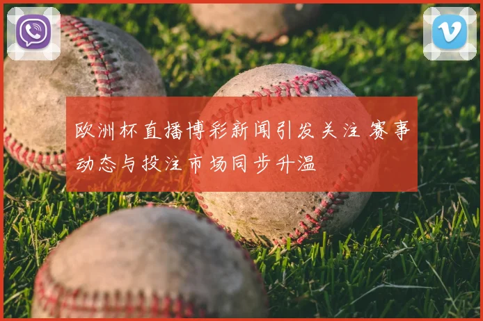 欧洲杯直播博彩新闻引发关注 赛事动态与投注市场同步升温