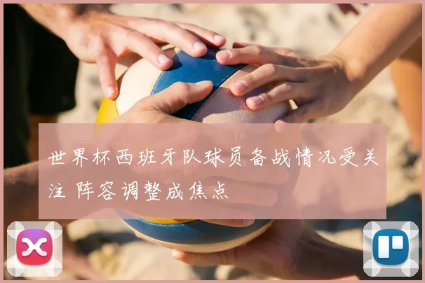 世界杯西班牙队球员备战情况受关注 阵容调整成焦点