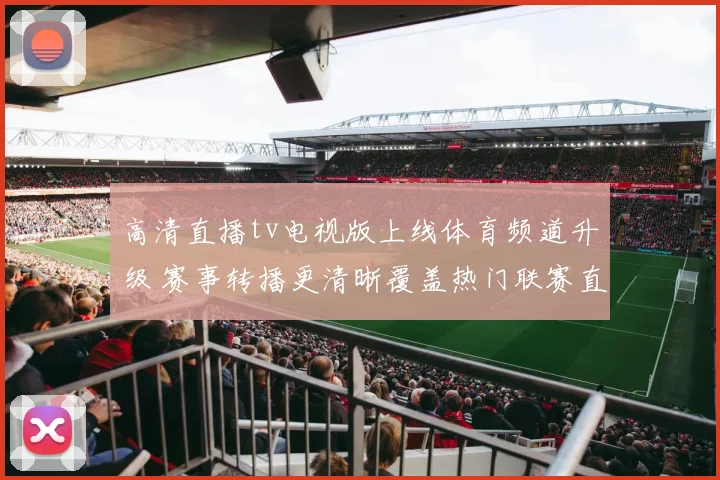 高清直播tv电视版上线体育频道升级 赛事转播更清晰覆盖热门联赛直播