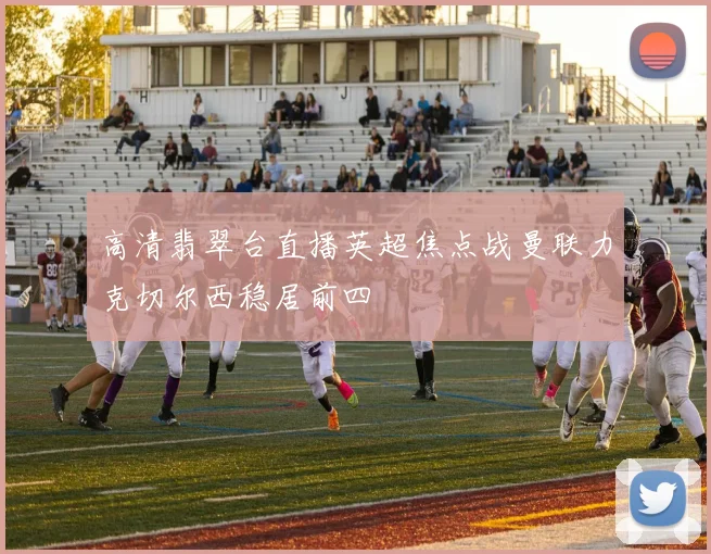 高清翡翠台直播英超焦点战曼联力克切尔西稳居前四
