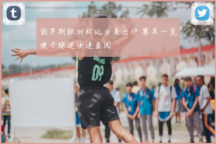 俄罗斯欧洲杯比分表出炉 赛果一览便于球迷快速查阅