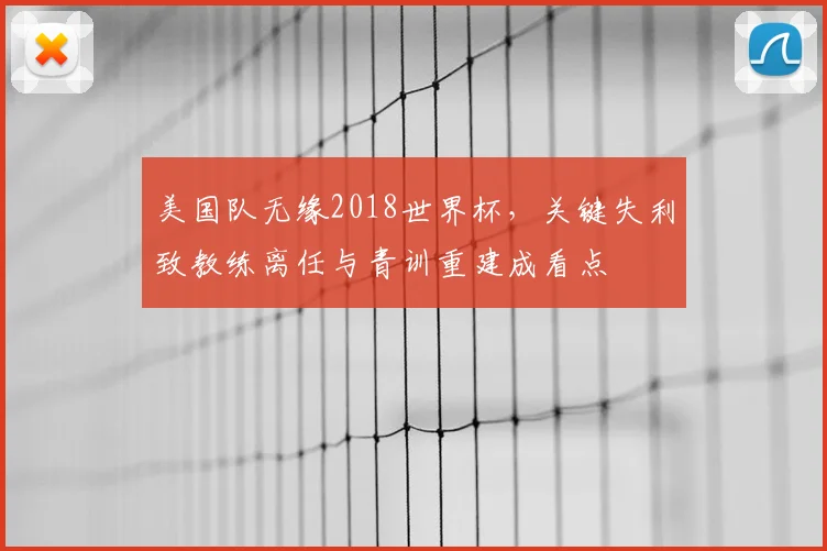 美国队无缘2018世界杯，关键失利致教练离任与青训重建成看点
