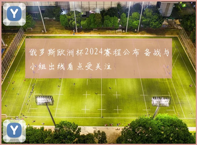 俄罗斯欧洲杯2024赛程公布 备战与小组出线看点受关注