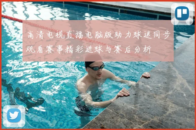 高清电视直播电脑版助力球迷同步观看赛事精彩进球与赛后分析
