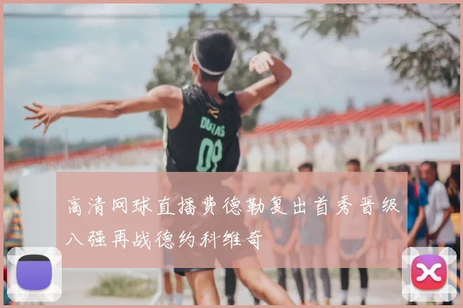 高清网球直播费德勒复出首秀晋级八强再战德约科维奇