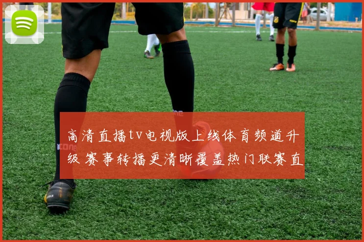 高清直播tv电视版上线体育频道升级 赛事转播更清晰覆盖热门联赛直播