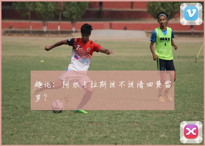 趣论：阿尔卡拉斯该不该请回费雷罗？