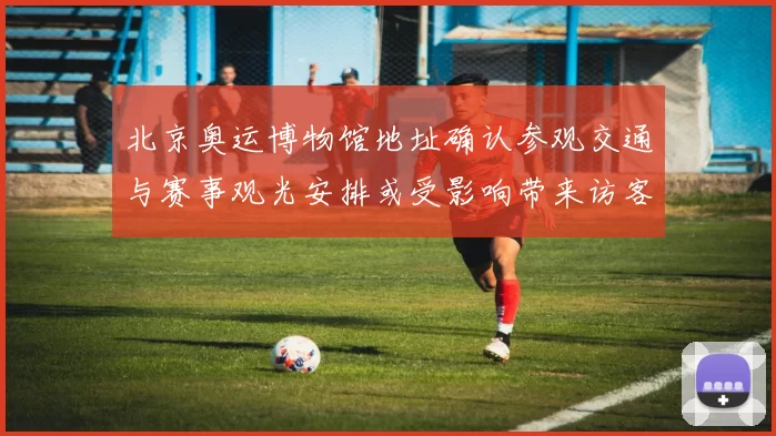 北京奥运博物馆地址确认参观交通与赛事观光安排或受影响带来访客流调整