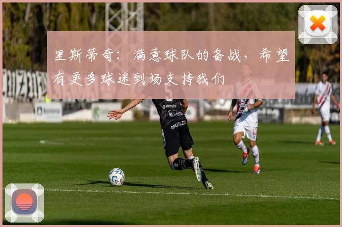 里斯蒂奇：满意球队的备战，希望有更多球迷到场支持我们