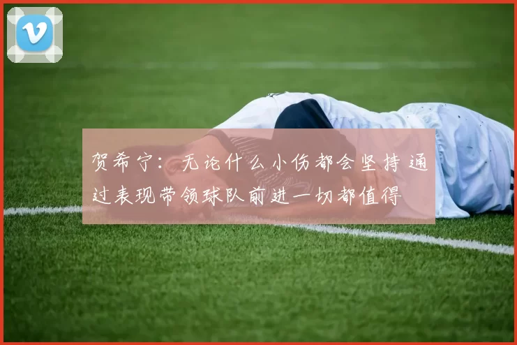 贺希宁：无论什么小伤都会坚持 通过表现带领球队前进一切都值得