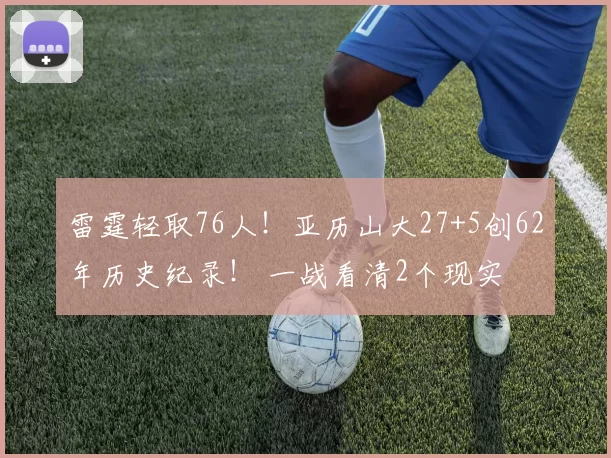 雷霆轻取76人!亚历山大27+5创62年历史纪录! 一战看清2个现实